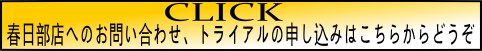 春日部店への問合せ、トライアルの申し込みはこちらからどうぞ 春日部店への問合せ、トライアルの申し込みはこちらからどうぞ